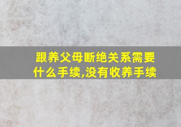 跟养父母断绝关系需要什么手续,没有收养手续