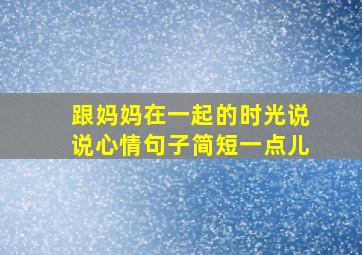 跟妈妈在一起的时光说说心情句子简短一点儿