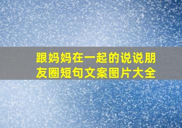 跟妈妈在一起的说说朋友圈短句文案图片大全