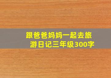 跟爸爸妈妈一起去旅游日记三年级300字