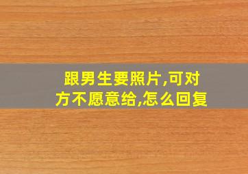 跟男生要照片,可对方不愿意给,怎么回复