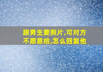 跟男生要照片,可对方不愿意给,怎么回复他