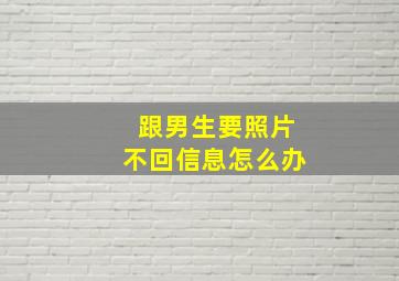 跟男生要照片不回信息怎么办