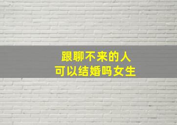 跟聊不来的人可以结婚吗女生