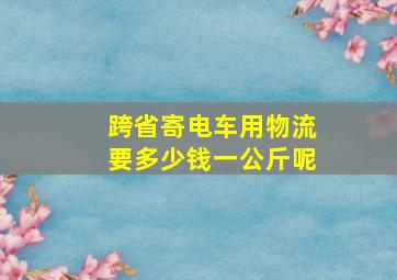 跨省寄电车用物流要多少钱一公斤呢