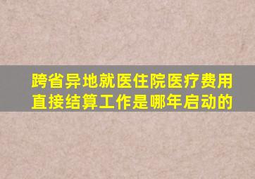 跨省异地就医住院医疗费用直接结算工作是哪年启动的