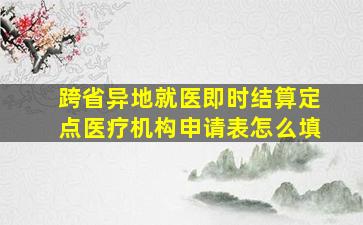 跨省异地就医即时结算定点医疗机构申请表怎么填