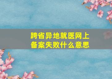 跨省异地就医网上备案失败什么意思