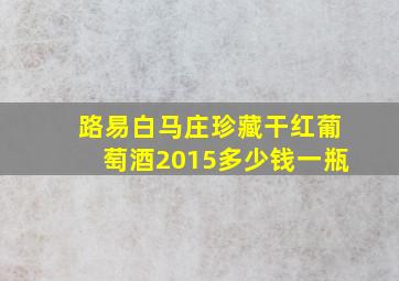 路易白马庄珍藏干红葡萄酒2015多少钱一瓶