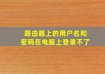 路由器上的用户名和密码在电脑上登录不了