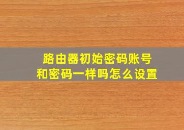 路由器初始密码账号和密码一样吗怎么设置