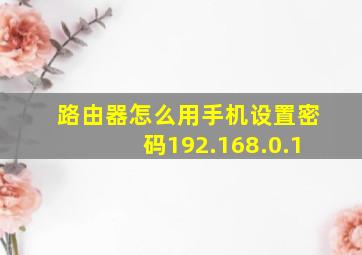 路由器怎么用手机设置密码192.168.0.1