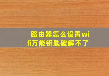 路由器怎么设置wifi万能钥匙破解不了