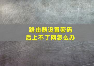 路由器设置密码后上不了网怎么办