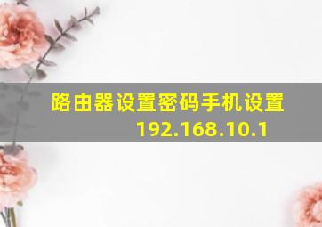 路由器设置密码手机设置192.168.10.1