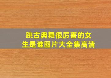 跳古典舞很厉害的女生是谁图片大全集高清