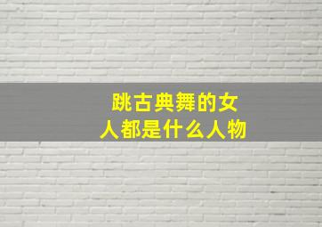 跳古典舞的女人都是什么人物