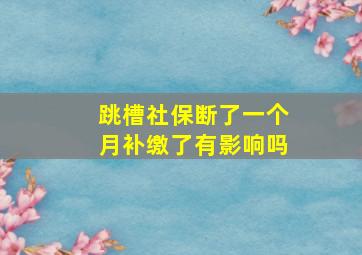 跳槽社保断了一个月补缴了有影响吗