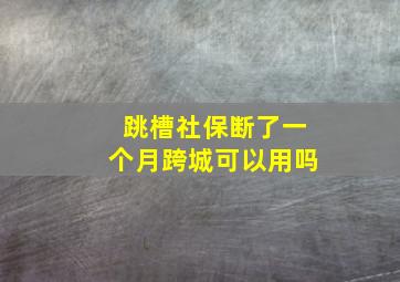 跳槽社保断了一个月跨城可以用吗