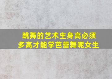 跳舞的艺术生身高必须多高才能学芭蕾舞呢女生