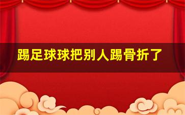 踢足球球把别人踢骨折了