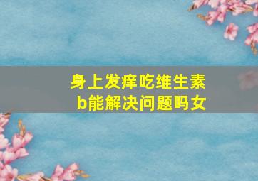 身上发痒吃维生素b能解决问题吗女