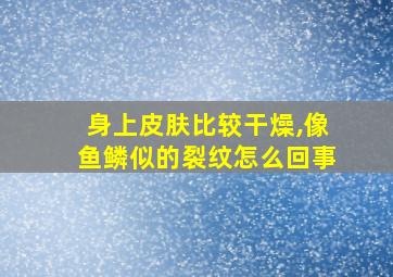 身上皮肤比较干燥,像鱼鳞似的裂纹怎么回事