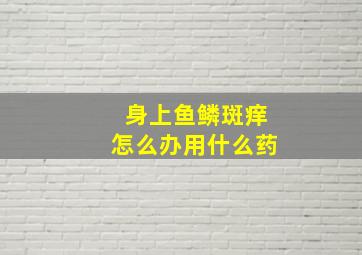 身上鱼鳞斑痒怎么办用什么药