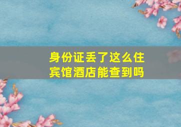 身份证丢了这么住宾馆酒店能查到吗