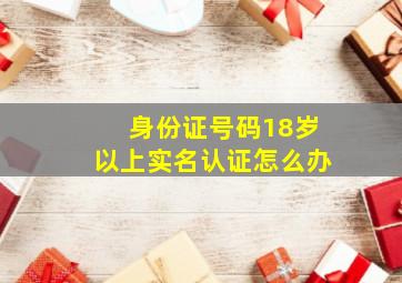 身份证号码18岁以上实名认证怎么办