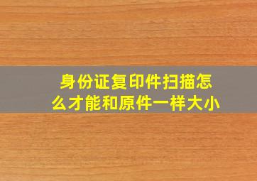 身份证复印件扫描怎么才能和原件一样大小