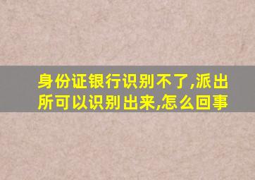 身份证银行识别不了,派出所可以识别出来,怎么回事