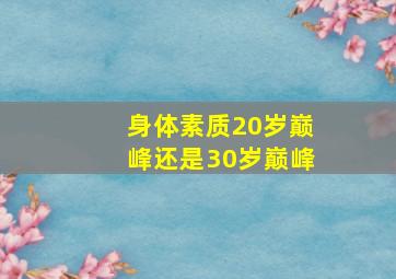 身体素质20岁巅峰还是30岁巅峰