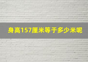 身高157厘米等于多少米呢