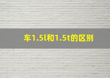 车1.5l和1.5t的区别