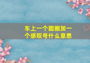 车上一个圆圈加一个感叹号什么意思