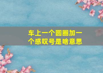 车上一个圆圈加一个感叹号是啥意思