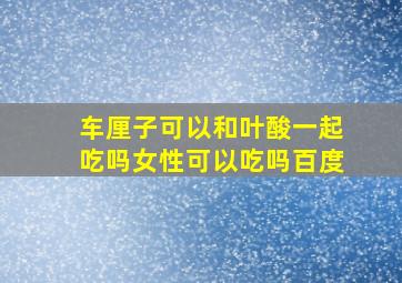 车厘子可以和叶酸一起吃吗女性可以吃吗百度