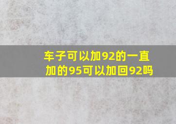 车子可以加92的一直加的95可以加回92吗