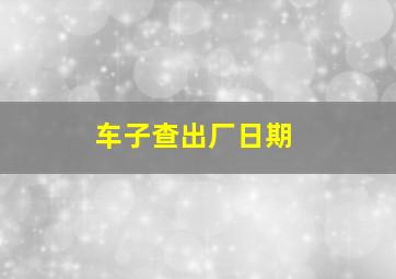 车子查出厂日期