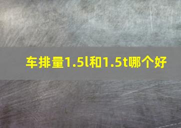 车排量1.5l和1.5t哪个好