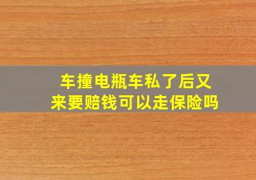 车撞电瓶车私了后又来要赔钱可以走保险吗