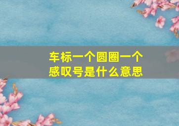 车标一个圆圈一个感叹号是什么意思