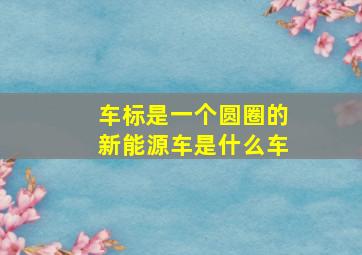 车标是一个圆圈的新能源车是什么车