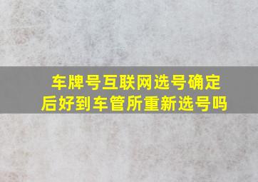 车牌号互联网选号确定后好到车管所重新选号吗