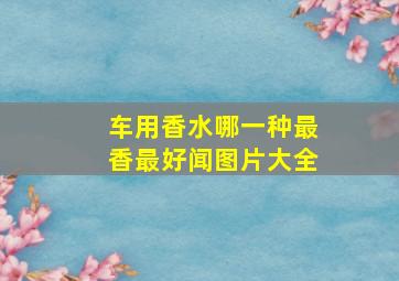 车用香水哪一种最香最好闻图片大全