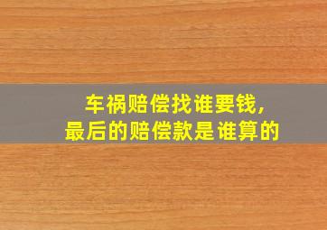 车祸赔偿找谁要钱,最后的赔偿款是谁算的