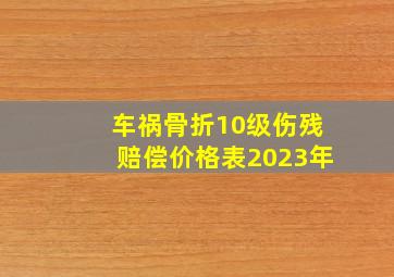 车祸骨折10级伤残赔偿价格表2023年