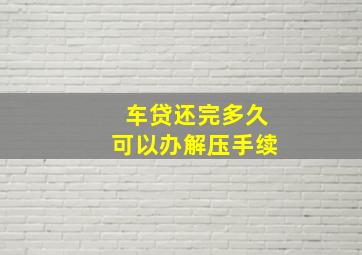 车贷还完多久可以办解压手续