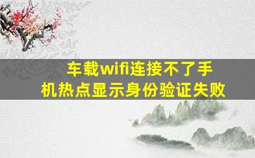 车载wifi连接不了手机热点显示身份验证失败